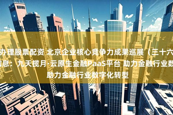 办理股票配资 北京企业核心竞争力成果巡展（三十六）| 神州信息：九天揽月·云原生金融PaaS平台 助力金融行业数字化转型