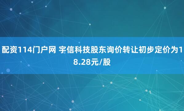 配资114门户网 宇信科技股东询价转让初步定价为18.28元/股