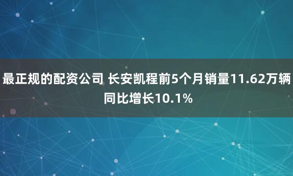 最正规的配资公司 长安凯程前5个月销量11.62万辆 同比增长10.1%