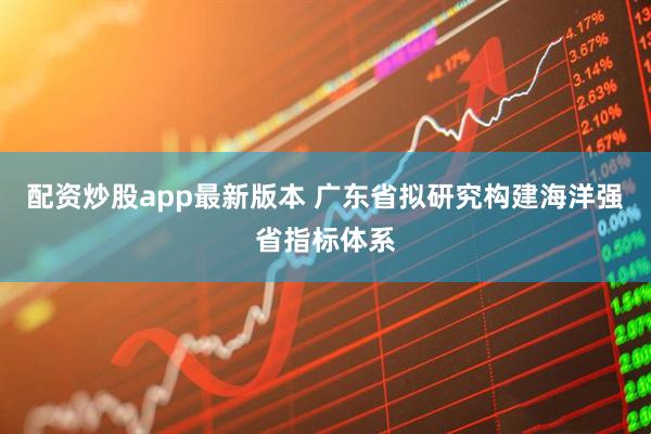 配资炒股app最新版本 广东省拟研究构建海洋强省指标体系