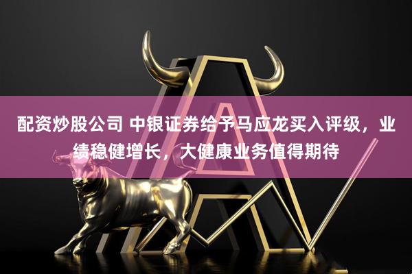 配资炒股公司 中银证券给予马应龙买入评级，业绩稳健增长，大健康业务值得期待