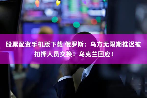 股票配资手机版下载 俄罗斯：乌方无限期推迟被扣押人员交换！乌克兰回应！