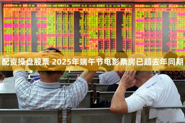 配资操盘股票 2025年端午节电影票房已超去年同期