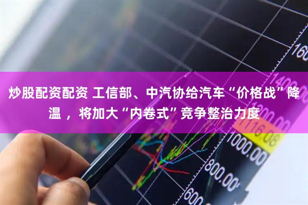 炒股配资配资 工信部、中汽协给汽车“价格战”降温 ，将加大“内卷式”竞争整治力度