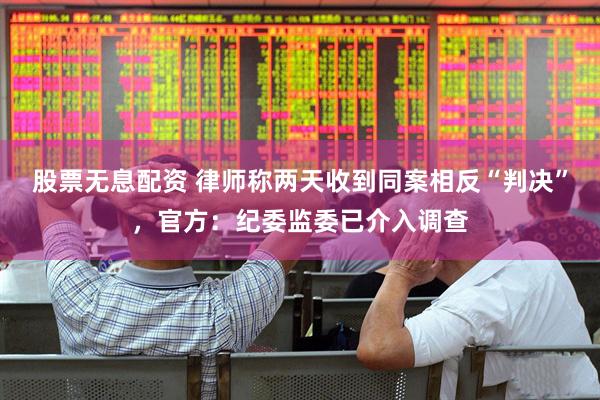 股票无息配资 律师称两天收到同案相反“判决”，官方：纪委监委已介入调查