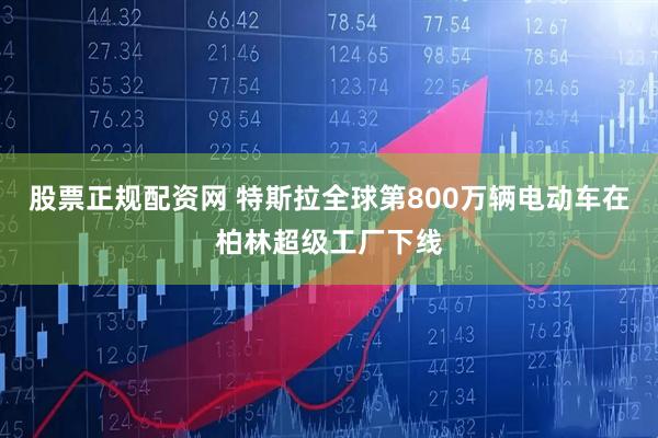 股票正规配资网 特斯拉全球第800万辆电动车在柏林超级工厂下线