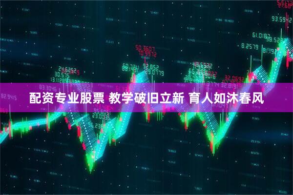 配资专业股票 教学破旧立新 育人如沐春风