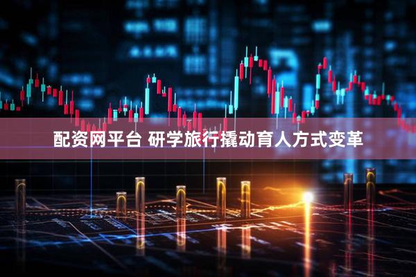 配资网平台 研学旅行撬动育人方式变革