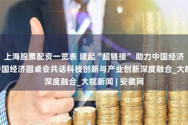 上海股票配资一览表 建起“超链接” 助力中国经济向新而行——中国经济圆桌会共话科技创新与产业创新深度融合_大皖新闻 | 安徽网