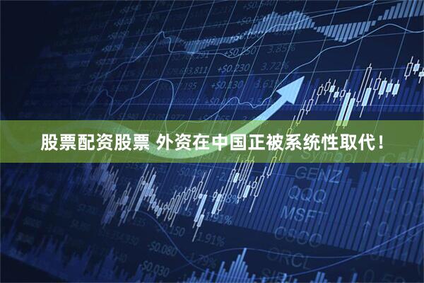 股票配资股票 外资在中国正被系统性取代！