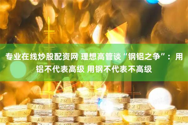 专业在线炒股配资网 理想高管谈“钢铝之争”：用铝不代表高级 用钢不代表不高级