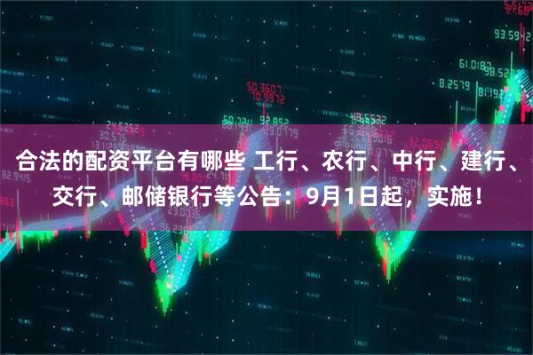 合法的配资平台有哪些 工行、农行、中行、建行、交行、邮储银行等公告：9月1日起，实施！