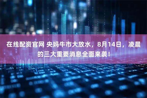 在线配资官网 央妈牛市大放水，8月14日，凌晨的三大重要消息全面来袭！