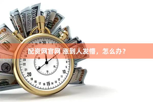 配资网官网 涨到人发懵，怎么办？