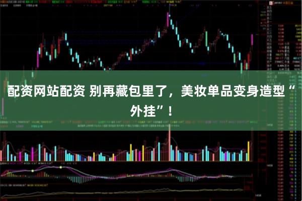 配资网站配资 别再藏包里了，美妆单品变身造型“外挂”！