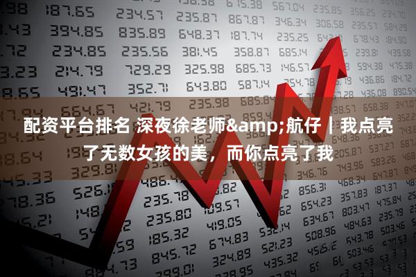 配资平台排名 深夜徐老师&航仔｜我点亮了无数女孩的美，而你点亮了我