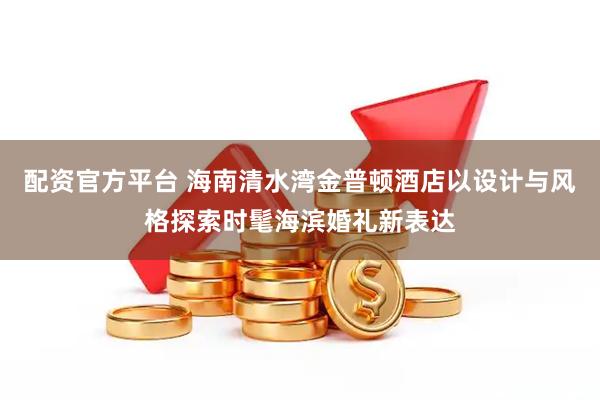 配资官方平台 海南清水湾金普顿酒店以设计与风格探索时髦海滨婚礼新表达