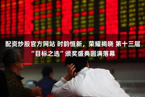 配资炒股官方网站 时韵恒新，荣耀揭晓 第十三届“目标之选”颁奖盛典圆满落幕