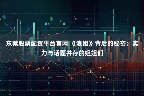 东莞股票配资平台官网 《浪姐》背后的秘密：实力与话题并存的姐姐们
