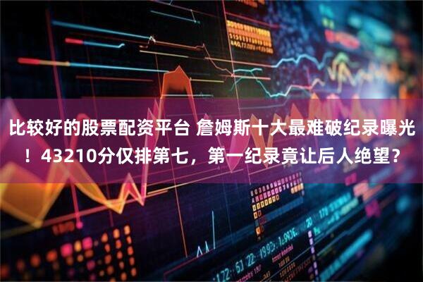 比较好的股票配资平台 詹姆斯十大最难破纪录曝光！43210分仅排第七，第一纪录竟让后人绝望？