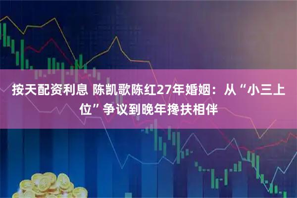 按天配资利息 陈凯歌陈红27年婚姻：从“小三上位”争议到晚年搀扶相伴