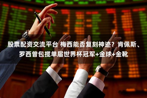 股票配资交流平台 梅西能否复刻神迹？肯佩斯、罗西曾包揽单届世界杯冠军+金球+金靴