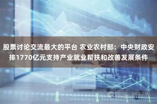 股票讨论交流最大的平台 农业农村部：中央财政安排1770亿元支持产业就业帮扶和改善发展条件