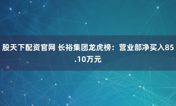 股天下配资官网 长裕集团龙虎榜：营业部净买入85.10万元