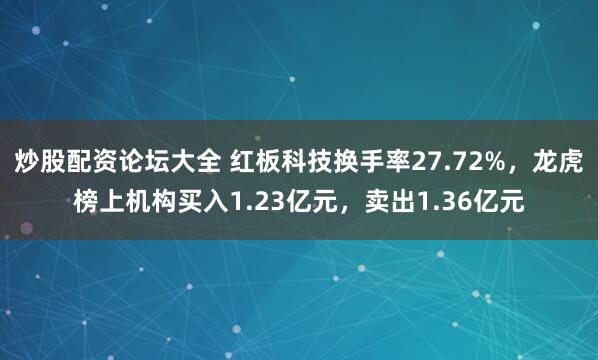 炒股配资论坛大全 红板科技换手率27.72%，龙虎榜上机构买入1.23亿元，卖出1.36亿元