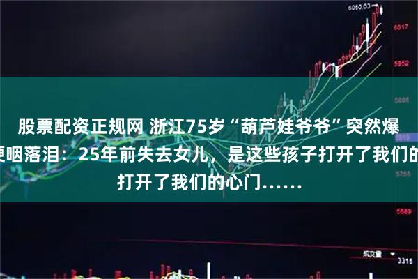股票配资正规网 浙江75岁“葫芦娃爷爷”突然爆火！老伴哽咽落泪：25年前失去女儿，是这些孩子打开了我们的心门……