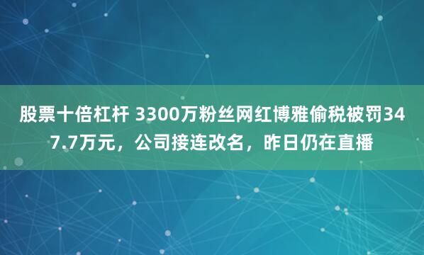 股票十倍杠杆 3300万粉丝网红博雅偷税被罚347.7万元，公司接连改名，昨日仍在直播