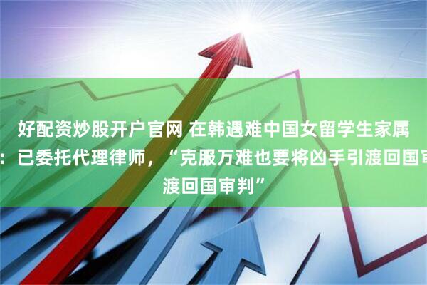 好配资炒股开户官网 在韩遇难中国女留学生家属发声：已委托代理律师，“克服万难也要将凶手引渡回国审判”
