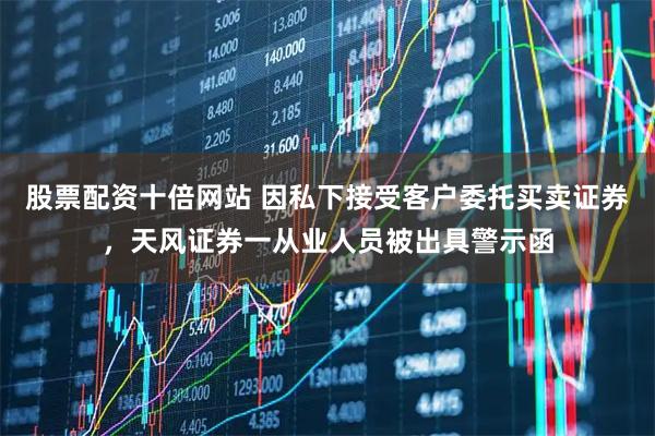 股票配资十倍网站 因私下接受客户委托买卖证券，天风证券一从业人员被出具警示函
