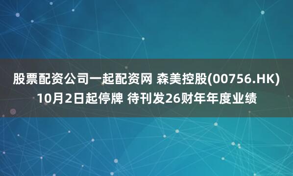 股票配资公司一起配资网 森美控股(00756.HK)10月2日起停牌 待刊发26财年年度业绩