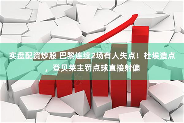 实盘配资炒股 巴黎连续2场有人失点！杜埃造点，登贝莱主罚点球直接射偏